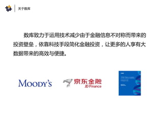 数库致力于运用技术减少由于金融信息不对称而带来的
投资壁垒，依靠科技手段简化金融投资，让更多的人享有大
数据带来的高效与便捷。
关于数库
 