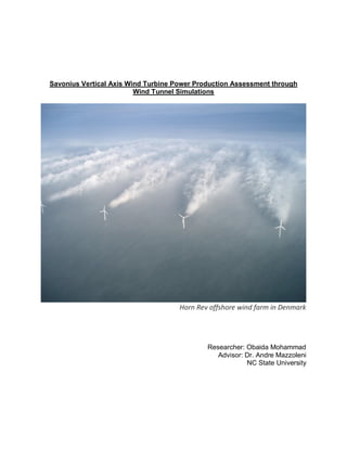 Savonius Vertical Axis Wind Turbine Power Production Assessment through
Wind Tunnel Simulations
Horn Rev offshore wind farm in Denmark
Researcher: Obaida Mohammad
Advisor: Dr. Andre Mazzoleni
NC State University
 