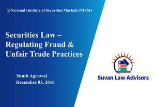 Securities Law –
Regulating Fraud &
Unfair Trade Practices
Sumit Agrawal
December 03, 2016
@National Institute of Securities Markets (NISM)
 
