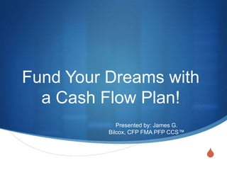 S
Fund Your Dreams with
a Cash Flow Plan!
Presented by: James G.
Bilcox, CFP FMA PFP CCS™
 