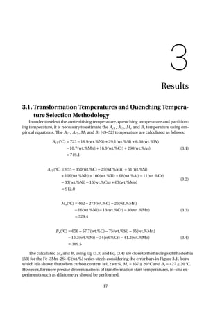 3
Results
3.1. Transformation Temperatures and Quenching Tempera-
ture Selection Methodology
In order to select the austenitising temperature, quenching temperature and partition-
ing temperature, it is necessary to estimate the Ac1, Ac3, Ms and Bs temperature using em-
pirical equations. The Ac1, Ac3, Ms and Bs [49–52] temperature are calculated as follows:
Ac1(°C) = 723−16.9(wt.%Ni)+29.1(wt.%Si)+6.38(wt.%W)
−10.7(wt.%Mn)+16.9(wt.%Cr)+290(wt.%As)
= 749.1
(3.1)
Ac3(°C) = 955−350(wt.%C)−25(wt.%Mn)+51(wt.%Si)
+106(wt.%Nb)+100(wt.%Ti)+68(wt.%Al)−11(wt.%Cr)
−33(wt.%Ni)−16(wt.%Cu)+67(wt.%Mo)
= 912.0
(3.2)
Ms(°C) = 462−273(wt.%C)−26(wt.%Mn)
−16(wt.%Ni)−13(wt.%Cr)−30(wt.%Mo)
= 329.4
(3.3)
Bs(°C) = 656−57.7(wt.%C)−75(wt.%Si)−35(wt.%Mn)
−15.3(wt.%Ni)−34(wt.%Cr)−41.2(wt.%Mo)
= 389.5
(3.4)
The calculated Ms and Bs using Eq. (3.3) and Eq. (3.4) are close to the ﬁndings of Bhadeshia
[53] for the Fe–3Mn–2Si–C (wt.%) series steels considering the error bars in Figure 3.1, from
which it is shown that when carbon content is 0.2 wt.%, Ms = 357 ± 20 °C and Bs = 427 ± 20 °C.
However, for more precise determinations of transformation start temperatures, in-situ ex-
periments such as dilatometry should be performed.
17
 