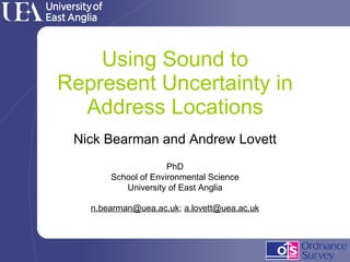 Using Sound to Represent Uncertainty in Address Locations Nick Bearman and Andrew Lovett PhD School of Environmental Science University of East Anglia [email_address] ;  [email_address] 