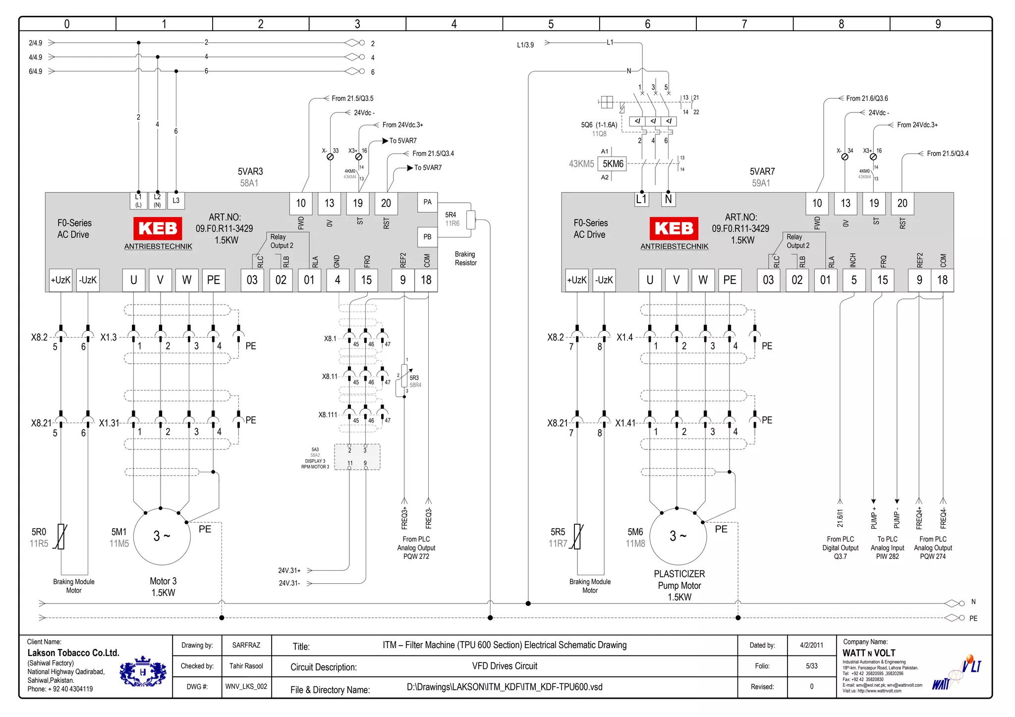 0
Company Name:Client Name:
WATT N VOLT
Industrial Automation & Engineering
18th-km. Ferozepur Road, Lahore Pakistan.
Tel: +92 42 35820595 ,35820296
Fax: +92 42 35820830
E-mail: wnv@wol.net.pk; wnv@wattnvolt.com
Visit us: http://www.wattnvolt.com
Lakson Tobacco Co.Ltd.
(Sahiwal Factory)
National Highway Qadirabad,
Sahiwal,Pakistan.
Phone: + 92 40 4304119
Dated by:
Folio:
Revised:
4/2/2011
5/33
0
Drawing by:
Checked by:
DWG #:
SARFRAZ
Tahir Rasool
WNV_LKS_002
ITM – Filter Machine (TPU 600 Section) Electrical Schematic Drawing
VFD Drives Circuit
D:DrawingsLAKSONITM_KDFITM_KDF-TPU600.vsdFile & Directory Name:
Circuit Description:
Title:
1 2 3 4 5 6 7 8 9
N
PE
<I <I <I
5Q6 (1-1.6A)
11Q8
2 4 6
1 3 5
13
14
21
22
2 2
4
66
4
A1
A2
43KM5 5KM6
L1
N
13
14
X1.3
3 ~
Motor 3
1.5KW
PE
ART.NO:
09.F0.R11-3429
1.5KW
U V W PE
5M1
11M5
-UzK+UzK
1 2 3 4 PE
X1.31
1 2 3 4
PE
X8.2
X8.21
PA
PB
L1
(L)
L2
(N)
L3
ANTRIEBSTECHNIK
2
4
6
010203
Relay
Output 2
15 9 184
13 19 2010
F0-Series
AC Drive
GND
REF2
FWD
0V
ST
RST
FRQ
COM
RLC
RLB
RLA
Braking Module
Motor
5R0
11R5
5VAR3
58A1
5R4
11R6
Braking
Resistor
5 6
5 6
L1/3.92/4.9
4/4.9
6/4.9
X1.4
3 ~
PLASTICIZER
Pump Motor
1.5KW
PE
ART.NO:
09.F0.R11-3429
1.5KW
U V W PE
5M6
11M8
-UzK+UzK
1 2 3 4 PE
X1.41
1 2 3 4
PE
X8.2
X8.21
ANTRIEBSTECHNIK
010203
Relay
Output 2
15 9 185
13 19 2010
F0-Series
AC Drive
INCH
REF2
FWD
0V
ST
RST
FRQ
COM
RLC
RLB
RLA
Braking Module
Motor
5R5
11R7
7 8
7 8
L1 N
5VAR7
59A1
24V.31-
24Vdc -
From 21.5/Q3.5
33X-
From 24Vdc.3+
16X3+
14
13
4KM0
43KM4
To 5VAR7
From 21.5/Q3.4
To 5VAR7
24V.31+
X8.1
45 46 47
X8.11
45 46 47
X8.111
45 46 47
FREQ3+
FREQ3-
From PLC
Analog Output
PQW 272
5R3
58R4
1
3
2
2 3
11 9
5A3
58A2
DISPLAY 3
RPM MOTOR 3
24Vdc -
From 21.6/Q3.6
34X-
From 24Vdc.3+
16X3+
14
13
4KM0
43KM4
From 21.5/Q3.4
FREQ4+
FREQ4-
From PLC
Analog Output
PQW 274
PUMP+
To PLC
Analog Input
PIW 282
PUMP-
21.6/I1
From PLC
Digital Output
Q3.7
 