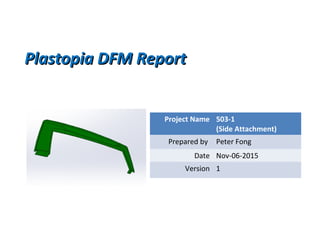 Plastopia DFM ReportPlastopia DFM Report
Project Name 503-1
(Side Attachment)
Prepared by Peter Fong
Date Nov-06-2015
Version 1
 