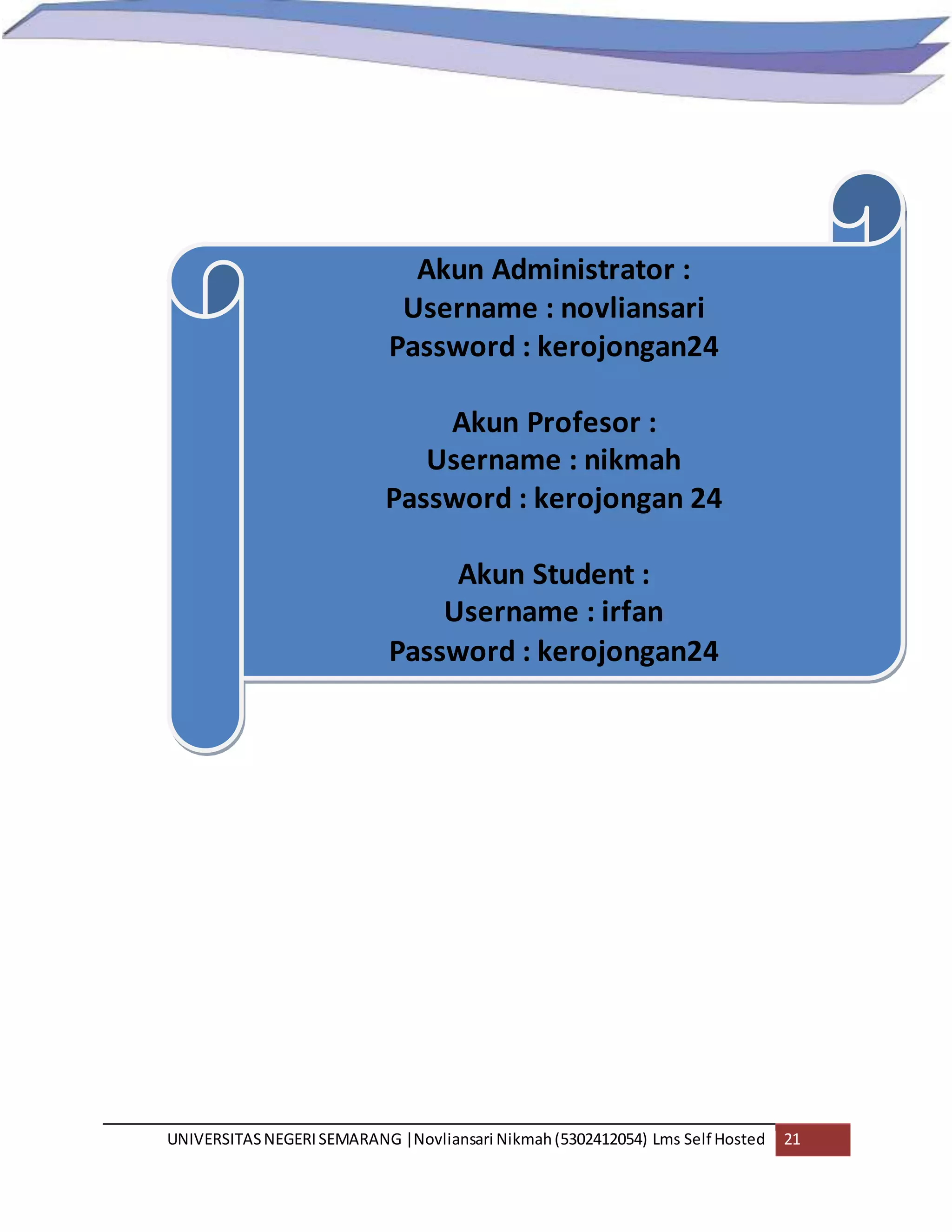 UNIVERSITASNEGERISEMARANG |Novliansari Nikmah(5302412054) Lms Self Hosted 21
Akun Administrator :
Username : novliansari
Password : kerojongan24
Akun Profesor :
Username : nikmah
Password : kerojongan 24
Akun Student :
Username : irfan
Password : kerojongan24
 