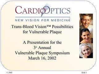 © 2002 Slide 1
Trans-Blood Vision™ Possibilities
for Vulnerable Plaque
A Presentation for the
3rd
Annual
Vulnerable Plaque Symposium
March 16, 2002
 