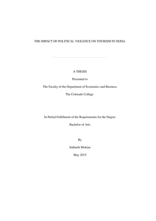 THE IMPACT OF POLITICAL VIOLENCE ON TOURISM IN NEPAL
A THESIS
Presented to
The Faculty of the Department of Economics and Business
The Colorado College
In Partial Fulﬁllment of the Requirements for the Degree
Bachelor of Arts
By
Sidharth Moktan
May 2015
 
