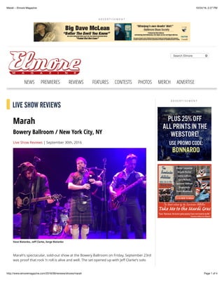 10/24/16, 2:27 PMMarah – Elmore Magazine
Page 1 of 4http://www.elmoremagazine.com/2016/09/reviews/shows/marah
A D V E R T I S E M E N T
Search Elmore
NEWS PREMIERES REVIEWS FEATURES CONTESTS PHOTOS MERCH ADVERTISE
A D V E R T I S E M E N T
LIVE SHOW REVIEWS
Marah
Bowery Ballroom / New York City, NY
Live Show Reviews | September 30th, 2016
Dave Bielanko, Je! Clarke, Serge Bielanko
Marah’s spectacular, sold-out show at the Bowery Ballroom on Friday, September 23rd
was proof that rock ‘n roll is alive and well. The set opened up with Jeﬀ Clarke’s solo
 