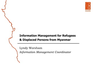 Information Management for Refugees
& Displaced Persons from Myanmar
Lyndy Worsham
Information Management Coordinator
 