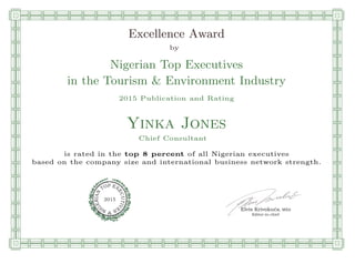 qmmmmmmmmmmmmmmmmmmmmmmmpllllllllllllllll
Excellence Award
by
Nigerian Top Executives
in the Tourism & Environment Industry
2015 Publication and Rating
Yinka Jones
Chief Consultant
is rated in the top 8 percent of all Nigerian executives
based on the company size and international business network strength.
Elvis Krivokuca, MBA
P EXOT
EC
N
U
AI
T
R
IV
E
E
G
I SN
2015
Editor-in-chief
nnnnnnnnnnnnnnnnrooooooooooooooooooooooos
 