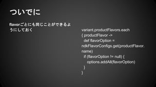 ĤǤ
flavorȤˤͬȤǤ
ˤƤ variant.productFlavors.each
{ productFlavor ->
def flavorOption =
ndkFlavorConfigs.get(productFlavor.
name)
if (flavorOption != null) {
options.addAll(flavorOption)
}
}
 