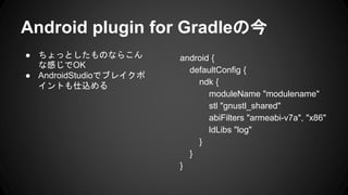 Android plugin for Gradleν
 äȤΤʤ餳
ʸФOK
 AndroidStudioǥ֥쥤
Ȥz
android {
defaultConfig {
ndk {
moduleName "modulename"
stl "gnustl_shared"
abiFilters "armeabi-v7a", "x86"
ldLibs "log"
}
}
}
 