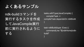 褯륵ץ
ndk-buildޥɤ
gФ륿
JavaCompileg
ǰˌgФ褦

tasks.withType(JavaCompile) {
compileTask ->
compileTask.dependsOn ndkBuild
}
task ndkBuild(type: Exec) {
commandLine "${ndkHome}ndk-
build"
}
 