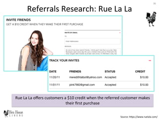 Rue	
  La	
  La	
  oﬀers	
  customers	
  a	
  $10	
  credit	
  when	
  the	
  referred	
  customer	
  makes	
  
their	
  ﬁrst	
  purchase	
  
Referrals	
  Research:	
  Rue	
  La	
  La	
  
Source:	
  hDps://www.ruelala.com/	
  
36	
  
 