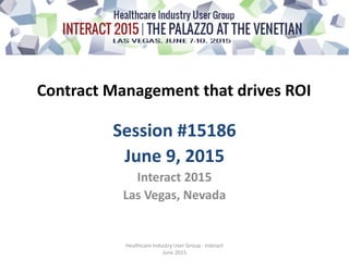 Contract Management that drives ROI
Session #15186
June 9, 2015
Interact 2015
Las Vegas, Nevada
Healthcare Industry User Group - Interact
June 2015
 
