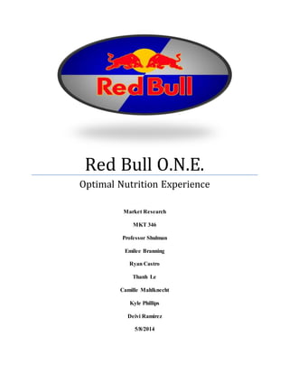 0
Red Bull O.N.E.
Optimal Nutrition Experience
Market Research
MKT 346
Professor Shulman
Emilee Branning
Ryan Castro
Thanh Le
Camille Mahlknecht
Kyle Phillips
Deivi Ramirez
5/8/2014
 