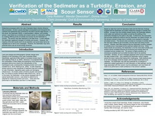 Verification of the Sedimeter as a Turbidity, Erosion, and
Scour Sensor
Carly Robbins1, Mandar Dewoolkar2 , Donna Rizzo2,
Geography Department, Clark University1 Civil & Environmental Engineering, University of Vermont2
Abstract
Materials and Methods
Conclusion
Introduction
References
Foley, J. A., et. al (2005). Global consequences of land use. Science,309 (5734), 570-574.
Nearing, M. A., Pruski, F. F., & O'Neal, M. R. (2004). Expected climate change impacts on
soil erosion rates: a review. Journal of Soil and Water Conservation, 59 (1), 43-50.
Guilbert, J., Betts, A. K., Rizzo, D. M., Beckage, B., & Bomblies, A. (2015).
Characterization of increased persistence and intensity of precipitation in the northeastern
United States. Geophysical Research Letters, 42(6), 1888-1893.
Rizzo, D.M., S.D. Hamshaw, H. Anderson, K.L. Underwood and M.M. Dewoolkar (2013),
“Estimates of Sediment Loading from Streambank Erosion Using Terrestrial LIDAR
sediment in rivers using artificial neural networks: Implications for development of
sediment budgets”, EOS Transactions, American Geophysical Union, Abstract H13D-
1353, Fall Meeting, San Francisco, CA, December.
Acknowledgements
I would like to thank Scott Hamshaw, Kristen Underwood, Jody Stryker,
Justin Guilbert, Baxter Miatke, and Rachel Siegel for their encouragement
and direction this summer. An additional thank you goes to Cristina
Gandia, Mike Greenough, and Joanne Velez.
Funding provided by NSF EPS Grant #1101317.
Land use change and anthropogenic climate change have
impacts on the hydrology of the Lake Champlain Basin.
Specifically, agriculture often leads to increased erosion due to
land clearing (Foley et. al, 2005). Moreover, it is projected that
the northeastern United States will experience more intense and
persistent storms as a result of an intensification of the
hydrological cycle, consequently increasing erosion and runoff
(Guilbert et al., 2015; Nearing et al., 2004). In both instances,
erosion acts as a main transporter of sediment load and nutrients
to Lake Champlain, degrading water quality and damaging
infrastructure. As erosion poses a threat to aquatic and human
life, it is critical to monitor transport rates (Rizzo et al., 2013).
In this study, the Sedimeter—a new sensor equipped with 37
optical backscatter sensors—was tested to determine its
potential for measuring erosion and scour. Tests were first
performed in the laboratory and then in a field setting.
Results
Figure 2: Laboratory
excavation test set-up
Laboratory Methods:
•Confirmed that the Sedimeter does not
have electrical malfunctions
•Manipulated turbidity and erosion levels
•Performed 4 pretests (i.e., open air,
empty bucket, clean water, water with
50g agricultural soil/1000 L water)
•Performed excavation test to simulate
erosion
Field Methods:
•Deployed Sedimeter in Mad River
When an error message appeared, the
Sedimeter was reset by running a
magnet over the circuit board.
Figure 4: Turbidity recordings during laboratory pretests
Figure 6: Turbidity recordings while monitoring in the field
Figure 5: Turbidity recordings during laboratory excavation test
Based on data from both the laboratory tests and the field test, findings
suggest that the Sedimeter accurately measures changes in turbidity and
erosion. As seen from the turbidity pretest results, the Sedimeter detects
when water and sediment are added, as well as the settling of the
sediments indicated by the spike in the data. Furthermore, the excavation
test provides additional evidence that the Sedimeter can detect erosion, as
the sensors sensed a large drop in turbidity once exposed to manually
simulated erosion. The sensors also recorded an increase in turbidity when
the next layer started to get excavated, and the sand was being moved
around. Likewise, field data supports that the Sedimeter monitors changes
in turbidity since it decreased as the sediment settled with time. While
these results are promising, the Sedimeter is not the most ideal turbidity and
erosion sensor available because its functioning and results were not
consistent across multiple runs. The sensor is highly sensitive, so
extraneous variables such as bubble formation had to be carefully
controlled. Similarly, an error message appeared when trying to download
the data multiple times. Only resetting the Sedimeter using a magnet
solved the issue making field deployment challenging. Data obtained prior
to an error message would be erased, and the tests would have to be
repeated. The Sedimeter may still have potential for a multitude of
watershed related applications (in both laboratory or field settings), but the
bugs associated with this version must be addressed, and more tests will
need to be performed to instill confidence in this sensor’s abilities.
Watershed processes within the Lake Champlain Basin directly influence
lake processes. Erosion causes damage to ecosystems and transports the
nutrients and sediments that contribute to the lake’s harmful algal blooms. In
this study, the Sedimeter SM3A—a sedimentation, siltation, and turbidity
sensor—was tested as a turbidity and erosion sensor in a laboratory setting
by creating differing levels of turbidity and erosion for the Sedimeter to
monitor. The sensor was later deployed in the Mad River. In both settings,
the Sedimeter registered changes in turbidity and erosion. However, the
majority of the test results were not as expected, and some tests had to be
repeated due to senor error messages. However, the Sedimeter may have
potential future use as its technology advances.
Figure 1: Sedimeter
SM3A
Figure 3: Auguring
Sedimeter into the Mad
River Bed
 