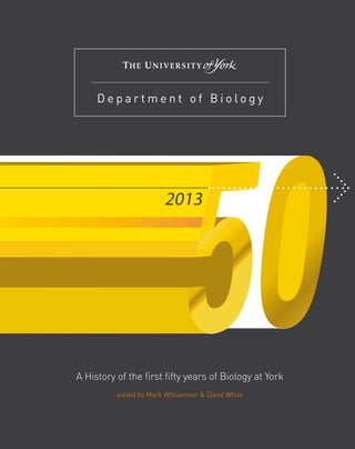 A History of the first fifty years of Biology at York
edited by Mark Williamson & David White
D e p a r t m e n t o f B i o l o g y
2013
 