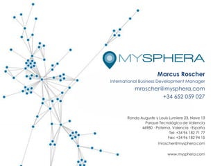 Ronda Auguste y Louis Lumiere 23, Nave 13
Parque Tecnológico de Valencia
46980 · Paterna, Valencia · España
Tel: +34 96 182 71 77
Fax: +34 96 182 94 15
mroscher@mysphera.com
www.mysphera.com
Marcus Roscher
International Business Development Manager
mroscher@mysphera.com
+34 652 059 027
 