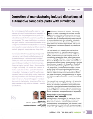 No88 April 2014 / jec composites magazine 101
Correction of manufacturing induced distortions of
automotive composite parts with simulation
One of the biggest challenges for designers and
manufacturers of composites-parts nowadays is
to ensure that designed parts can be produced
within tolerance that will cause no issue at the as-
sembly stage. This paper that focuses on automo-
tive applications of composite materials for struc-
tural parts will first review adapted manufacturing
processes for mass production and then describes
involved physics in resulting shape distortions.
Computational techniques developed to predict
manufacturing-induced residual stresses and
shape distortion of composites parts made of
continuous fibers and thermoset matrix will be
presented supported by an industrial example.
Knowing how the part will distort after manufac-
turing is a first step. The second one consists in
finding a solution to these geometrical defects
in regards to the designed part. Simulation can
then be of a great help in determining the proper
process parameters and new mold geometry to
reach tolerances. However this paper intends to
demonstrate that only the simulation of the com-
plete manufacturing chain can validate a solution
to distortions.
E
nvironmental awareness and regulation, fuel consump-
tion as a selling argument and the need for an increased
autonomy of electrical vehicles are pushing automotive
industry to develop lightweight designs. Composite materials,
lighter than steel and Aluminum, are already widely developed
in automotive industry with short or long fiber materials for
non-structural components. The extension of the use of com-
posite materials to structural components with high mechani-
cal requirements in replacement of metallic parts is today the
challenge.
The first criteria to reach when switching from metallic to
composite component for structural components is a non-
regression in mechanical behavior under static and dynamic
loading. Mechanical behavior of the composite part will of
course depend on the product design (material selection, ply
sequence and sizing, etc) but also on its manufacturing process.
Indeed, the “built part” will always contain some “defects” (as
porosities, fiber shearing, residual stresses, variation in thickness
distribution, etc) in regards to the designed part. These local
imperfections will impact the performance of your product.
The importance to account for the interdependency between
product design and process design has already been clearly
identified by the automotive industry with the growing use of
advanced metallic materials (HLE, Aluminum); the introduc-
tion of high performances composites materials in the automo-
tive industry strengthens the need for a product/process design
approach.
This paper will focus on a specific defect that is the geometrical
distortion observed at the end of the manufacturing process.
Indeed, the non-respect of geometrical tolerances results into
assembling stresses that highly impact the mechanical behavior
of the final product. It is thus very important to minimize these
geometrical defects. A numerical approach to prevent spring-in
upfront in the product development process will be presented.
Composites manufacturing processes
adapted to mass production
High performance involves most of the time the use of conti-
nuous fiber materials for which design and manufacturing
know-how and experience come mainly from aeronautic
industry. However, technology transfer from aeronautic to auto-
motive industry is not so simple. Specific constraints as the pro-
duction time cycle and the process automation have to be taken
By
Mathilde Chabin,
Composites - Product marketing manager
David Prono,
Composites manufacturing – Product manager
ESI Group
xxxxxxxxxx
 