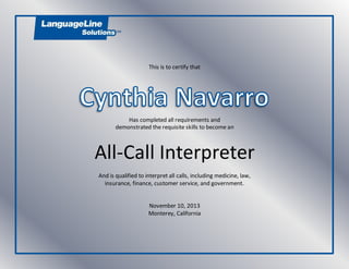 This is to certify that
Has completed all requirements and
demonstrated the requisite skills to become an
All-Call Interpreter
And is qualified to interpret all calls, including medicine, law,
insurance, finance, customer service, and government.
November 10, 2013
Monterey, California
 