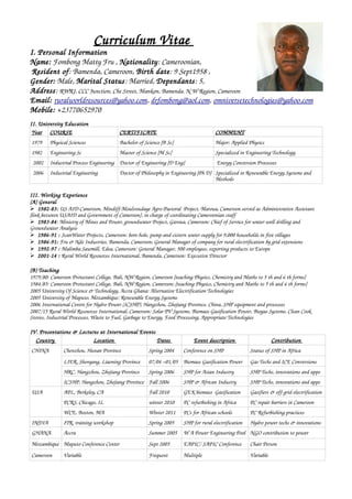 Curriculum Vitae 
I. Personal Information
Name: Fombong Matty Fru , Nationality: Cameroonian,
 Resident of: Bamenda, Cameroon, Birth date: 9 Sept1958 , 
Gender: Male, Marital Status: Married, Dependants: 5, 
Address: RWRI, CCC Junction, Che Street, Mankon, Bamenda. N W Region, Cameroon 
Email: ruralworldresources@yahoo.com, drfombong@aol.com, omniversetechnologies@yahoo.com 
Mobile: +23770652970
II. University Education
Year COURSE CERTIFICATE COMMENT
1979 Physical Sciences   Bachelor of Science [B Sc] Major: Applied Physics 
1982  Engineering Sc Master of Science [M Sc]  Specialized in Engineering Technology 
 2002 Industrial Process Engineering Doctor of Engineering [D Eng]   Energy Conversion Processes 
 2006 Industrial Engineering Doctor of Philosophy in Engineering [Ph D] Specialized in Renewable Energy Systems and 
Methods 
III. Working Experience
(A) General 
➢ 1982­83: US AID­Cameroon, Mindiff­Moulvoudaye Agro­Pastoral  Project, Maroua, Cameroon served as Administrative Assistant 
[link between USAID and Government of Cameroon], in charge of coordinating Cameroonian staff 
➢ 1983­84: Ministry of Mines and Power, groundwater Project, Garoua, Cameroon: Chief of Service for water­well drilling and 
Groundwater Analysis 
➢ 1986­91 : ScanWater Projects, Cameroon: bore­hole, pump­and­cistern water supply for 9,000 households in five villages 
➢ 1986­91: Fru & Nde Industries, Bamenda, Cameroon; General Manager of company for rural electrification by grid extensions 
➢ 1992­97 : Malimba Sawmill, Edea, Cameroon: General Manager, 500 employees, exporting products to Europe
➢ 2001­14 : Rural World Resources International, Bamenda, Cameroon: Executive Director
(B) Teaching 
1979/80: Cameroon Protestant College, Bali, NW Region, Cameroon [teaching Physics, Chemistry and Maths to 5 th and 6 th forms] 
1984/85: Cameroon Protestant College, Bali, NW Region, Cameroon; [teaching Physics, Chemistry and Maths to 5 th and 6 th forms]  
2005 University Of Science & Technology, Accra Ghana: Alternative Electrification Technologies 
2005 University of Maputo, Mozambique: Renewable Energy Systems 
2006 International Centre for Hydro Power (ICSHP), Hangzhou, Zhejiang Province, China, SHP equipment and processes 
2007/15 Rural World Resources International, Cameroon: Solar PV Systems, Biomass Gasification Power, Biogas Systems, Clean Cook 
Stoves, Industrial Processes, Waste to Fuel, Garbage to Energy, Food Processing, Appropriate Technologies
IV. Presentations & Lectures at International Events
Country  Location  Dates  Event description  Contribution 
CHINA Chenzhou, Hunan Province Spring 2004 Conference on SHP Status of SHP in Africa
LIER, Shenyang, Liaoning Province 07/04 –01/05 Biomass Gasification Power Gas Techs and ICE Conversions
HRC, Hangzhou, Zhejiang Province Spring 2006 SHP for Asian Industry SHP Techs, innovations and apps
ICSHP, Hangzhou, Zhejiang Province Fall 2006 SHP & African Industry  SHP Techs, innovations and apps
USA APL, Berkeley, CA  Fall 2010  GEK biomass  Gasification Gasifiers & off­grid electrification
PCRS, Chicago, IL  winter 2010  PC refurbishing in Africa PC repair barriers in Cameroon
WCE, Boston, MA  Winter 2011  PCs for African schools PC Refurbishing practices
INDIA ITR, training workshop Spring 2005  SHP for rural electrification   Hydro power techs & innovations
GHANA Accra Summer 2005  W A Power Engineering Pool NGO contribution to power 
Mozambique Maputo Conference Center Sept 2005 EAPIC/ SAPIC Conference Chair Person
Cameroon Variable Frequent Multiple Variable
 