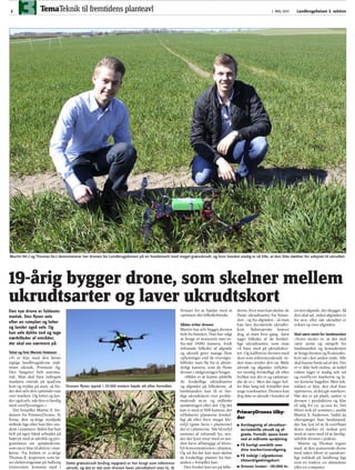 TemaTeknik til fremtidens planteavl LandbrugsAvisen 3. sektion2 1. MAJ 2015
Den nye drone er fuldauto-
matisk. Den flyver selv
efter en ruteplan og letter
og lander også selv. Og
kan selv dykke ned og tage
nærbilleder af områder,
der skal ses nærmere på.
Tekst og foto Merete Hattesen
»Vi er klar med den første
rigtige landbrugsdrone mål-
rettet ukrudt, Primium Ag.
Den fungerer helt automa-
tisk. Man skal bare indtegne
markens omrids på ipad’ens
kort og trykke på start, så fin-
der den selv den optimale rute
over marken. Og letter og lan-
der også selv, når den er færdig
med overflyvningen.«
Det fortæller Martin S. An-
dersen fra PrimaryDrones. Et
firma, den 19-årige nordjyde
stiftede lige efter han blev stu-
dent i sommers. Siden har han
helt på egen hånd arbejdet på
højtryk med at udvikle og pro-
grammere sin sprøjtedrone,
som nu er klar til aktion i mar-
kerne. Fra foråret er 21-årige
Thomas K. Jespersen, som læ-
ser elektroingeniør på Aalborg
Universitet, kommet med i
firmaet for at hjælpe med at
optimere det billedtekniske.
Sådan virker dronen
Martin har selv bygget dronen
helt fra bunden. Han har valgt
at bruge et avanceret nær-in-
fra-rød (NIR) kamera, fordi
infrarøde billeder af afgrøde
og ukrudt giver mange flere
oplysninger end de oversigts-
billeder man får fra et almin-
deligt kamera, som de fleste
droner i rådgivningen bruger.
»Målet er at kunne adskille
de forskellige ukrudtsarter
og afgrøder på billederne, så
landmanden kan få et fær-
digt ukrudtskort over proble-
mukrudt m.m. og målrette
sprøjtningen efter det. Og det
kan vi med et NIR kamera, der
reflekterer planterne forskel-
ligt alt efter hvor meget klo-
rofyl (grøn farve i planterne)
der er i planterne. Når klorofyl
rammes af infrarødt lys, sen-
der det lyset retur med en æn-
dret farve afhængigt af kloro-
fyl-koncentrationen i planten.
Og ud fra det kan man skelne
de forskellige planter fra hin-
anden,« fortæller han.
Den forskel kan ses på bille-
derne, hvorman kanskelne de
fleste ukrudtsarter fra hinan-
den - og fra afgrøden - så man
kan lave deciderede ukrudts-
kort. Sidstnævnte kræver
dog, at man hver gang først
tager billeder af de forskel-
lige ukrudtsarter, som man
vil have med på ukrudtskor-
tet. Og kalibrerer dronen med
dem som referenceukrudt, in-
den man sender den op. Både
ukrudt og afgrøder reflekte-
rer nemlig forskelligt alt efter
hvilket vejr det er og vækststa-
die de er i. Men det tager hel-
ler ikke lang tid, fortæller den
unge iværksætter. Dronen kan
dog ikke se ukrudt i bunden af
en storafgrøde, der skygger. Så
den skal ud, inden afgrøden er
for stor, eller når ukrudtet er
vokset op over afgrøden.
Skal være nemt for landmanden
»Vores motto er, at det skal
være nemt og simpelt for
landmanden og konsulenten
at bruge dronen og få ukrudts-
kort ud i den anden ende. Alle
skal kunne finde ud af det. Der
er vi ikke helt endnu, så indtil
videre tager vi stadig selv ud
og overflyver markerne og la-
ver kortene bagefter. Men tek-
nikken er klar, den skal bare
optimeres, så det går stærkere.
Når det er på plads, sætter vi
dronen i produktion og klar
til salg for ca. 30.000 kr. Det
bliver nok til sommer,« anslår
Martin S. Andersen. Indtil da
efterspørger han landmænd,
der har lyst til at få overfløjet
deres marker til nedsat pris
mod at være med til at færdig-
udvikle dronen i praksis.
Martin og Thomas regner
med, at den avancerede drone
med tiden bliver et uundvær-
ligt redskab på landbrug lige
som en traktor, en såmaskine
eller en computer.
19-årig bygger drone, som skelner mellem
ukrudtsarter og laver ukrudtskort
Martin (th.) og Thomas (tv.) demonstrerer her dronen for LandbrugsAvisen på en hvedemark med meget græsukrudt, og hvor hveden stadig er så lille, at den ikke dækker for udsynet til ukrudtet.
Dette græsukrudt (enårig rapgræs) er her brugt som reference-
ukrudt, og det er det som dronen laver ukrudtskort over (s. 3).
Dronen flyver typisk i 25-100 meters højde alt efter formålet.
■■ Kortlægning af ukrudtsar-
ter/adskille ukrudt og af-
grøde. Formål: spare kemi
ved at målrette sprøjtning
■■ Få hurtigt overblik over
dine marker/overvågning
■■ Få indsigt i afgrødernes
tilstand/gødningskort
■■ Dronen koster: ~30.000 kr.
PrimaryDrones tilby-
der
 