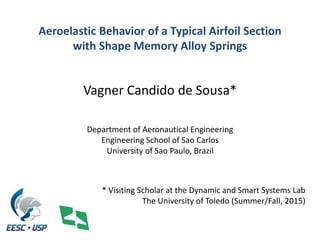 Aeroelastic Behavior of a Typical Airfoil Section
with Shape Memory Alloy Springs
Vagner Candido de Sousa*
Department of Aeronautical Engineering
Engineering School of Sao Carlos
University of Sao Paulo, Brazil
* Visiting Scholar at the Dynamic and Smart Systems Lab
The University of Toledo (Summer/Fall, 2015)
 