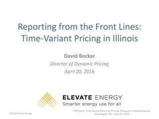 ©2016 Elevate Energy
Reporting from the Front Lines:
Time-Variant Pricing in Illinois
David Becker
Director of Dynamic Pricing
April 20, 2016
CSIS Panel: Time-Variant Electricity Pricing: Theory and Implementation,
Washington, D.C., April 20, 2016
 