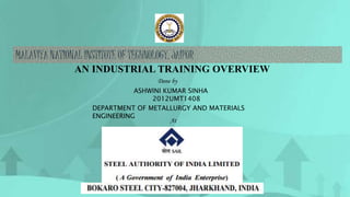 AN INDUSTRIAL TRAINING OVERVIEW
Done by
ASHWINI KUMAR SINHA
2012UMT1408
At
DEPARTMENT OF METALLURGY AND MATERIALS
ENGINEERING
 