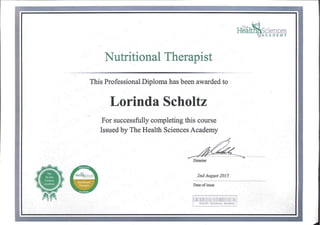 Healtn&Sciences
VA C A D E M Y
Nutritional Therapist
This Professional Diploma has been awarded to
Lorlnda Scholtz
For successfully completing this course
Issued by The Health Sciences Academy
y
 