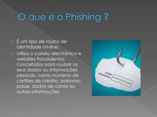  É um tipo de roubo de
identidade on-line;
Utiliza o correio electrónico e
websites fraudulentos
concebidos para roubar os
seus dados ou informações
pessoais, como números de
cartões de crédito, palavras-
passe, dados de conta ou
outras informações.