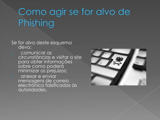 Se for alvo deste esquema
devo:
o comunicar as
circunstâncias e visitar o site
para obter informações
sobre como poderá
minimizar os prejuízos;
o anexar e enviar
mensagens de correio
electrónico falsificadas às
autoridades.