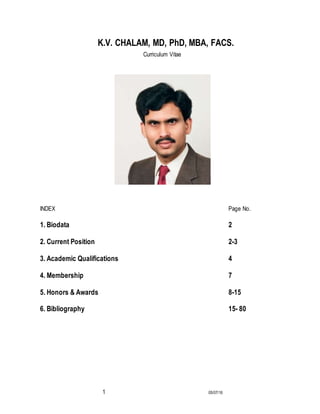 1 05/07/16
K.V. CHALAM, MD, PhD, MBA, FACS.
Curriculum Vitae
INDEX Page No.
1. Biodata 2
2. Current Position 2-3
3. Academic Qualifications 4
4. Membership 7
5. Honors & Awards 8-15
6. Bibliography 15- 80
 