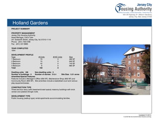Holland Gardens
PROJECT SUMMARY
PROPERTY MANAGEMENT
Jersey City Housing Authority
Asset Manager, Carol Tyler
241 Sixteenth Street, Jersey City, NJ 07310-1119
Phone: (201) 706-4768
Fax: (201) 547-8985
YEAR COMPLETED
1944
DEVELOPMENT PROFILE
Type #/Units #/HC Units Size
1 Bedroom 70 0 460 SF
2 Bedroom 74 0 640 SF
3 Bedroom 42 0 740 SF
4 Bedroom 6 0 880 SF
Total 192 0
Dwelling units: 189 Non-dwelling units: 3
Number of buildings: 5 Number of stories: 3 & 4 Site Size: 3.31 acres
Amenities/Special Features:
Features include a Manager’s Office (600 SF), Maintenance Shop (800 SF) and
Community Room (600 SF). Site amenities include a basketball court and various
play equipment/areas.
CONSTRUCTION TYPE
Three and four story (with basement/crawl space) masonry buildings with brick
veneer and peaked shingle roofs.
DEVELOPMENT TYPE
Public housing (walkup type) rental apartments accommodating families.
Updated 01/2014
X:JCHA Site SummariesHolland Gardens.pubssg
95
 