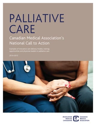 PALLIATIVE
CARE
Canadian Medical Association’s
National Call to Action
Examples of innovative care delivery models, training
opportunities and physician leaders in palliative care
2014–2015
 