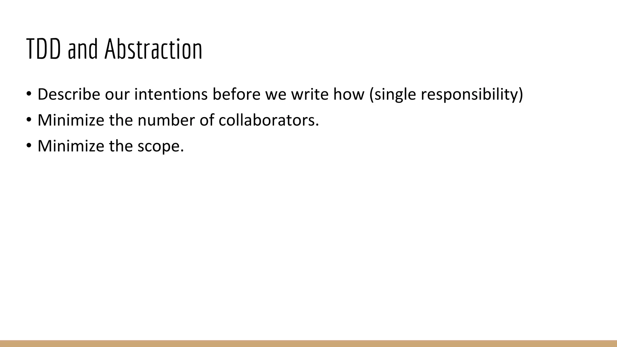 TDD and Abstraction
• Describe our intentions before we write how (single responsibility)
• Minimize the number of collaborators.
• Minimize the scope.
 