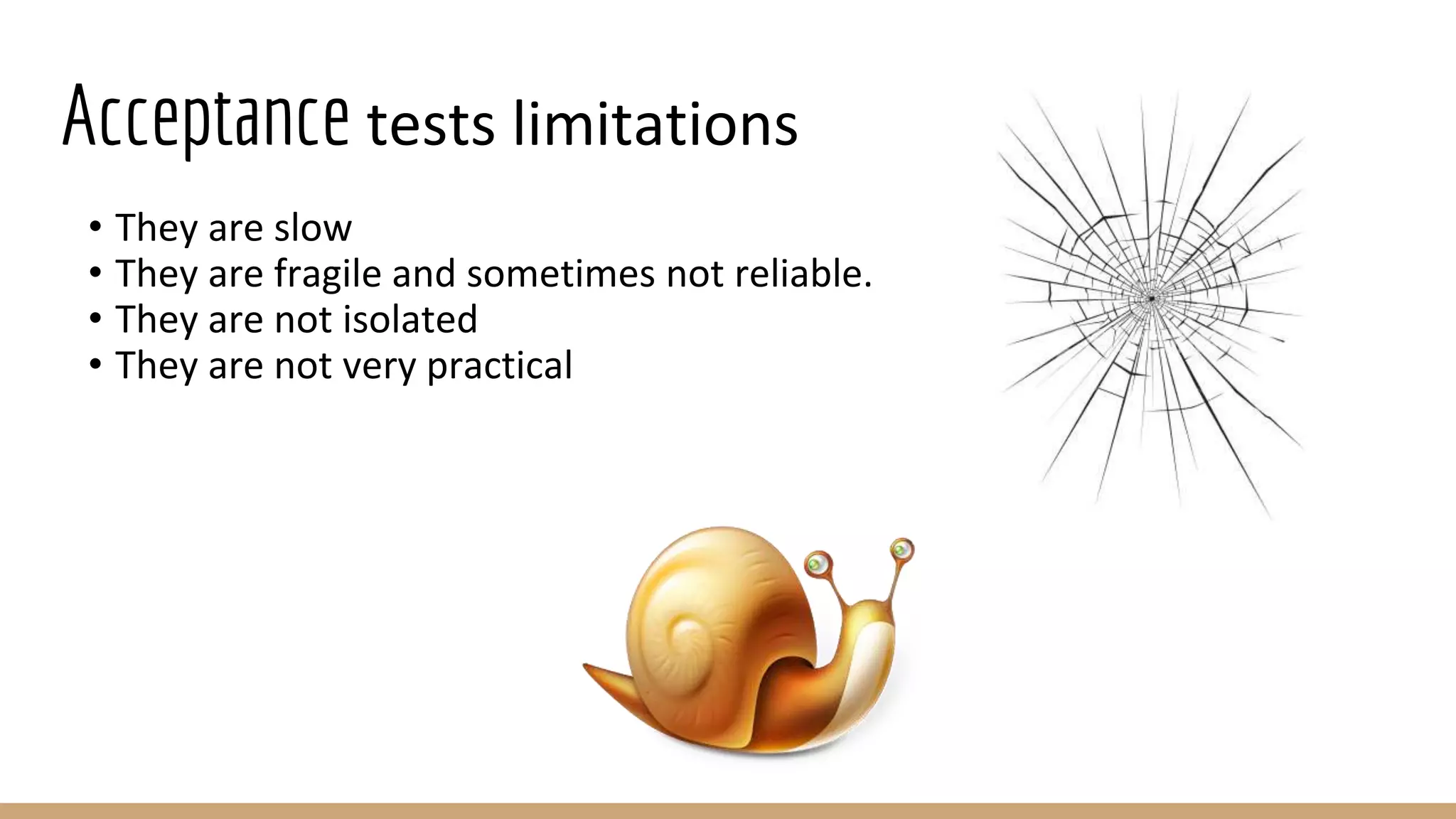 Acceptance tests limitations
• They are slow
• They are fragile and sometimes not reliable.
• They are not isolated
• They are not very practical
 