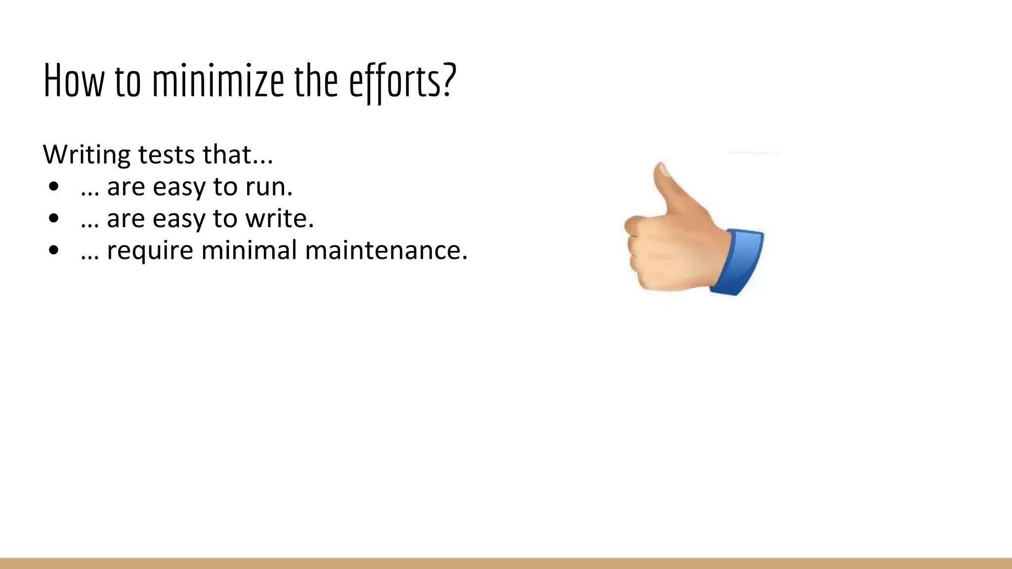 How to minimize the efforts?
Writing tests that...
• ... are easy to run.
• … are easy to write.
• … require minimal maintenance.
 
