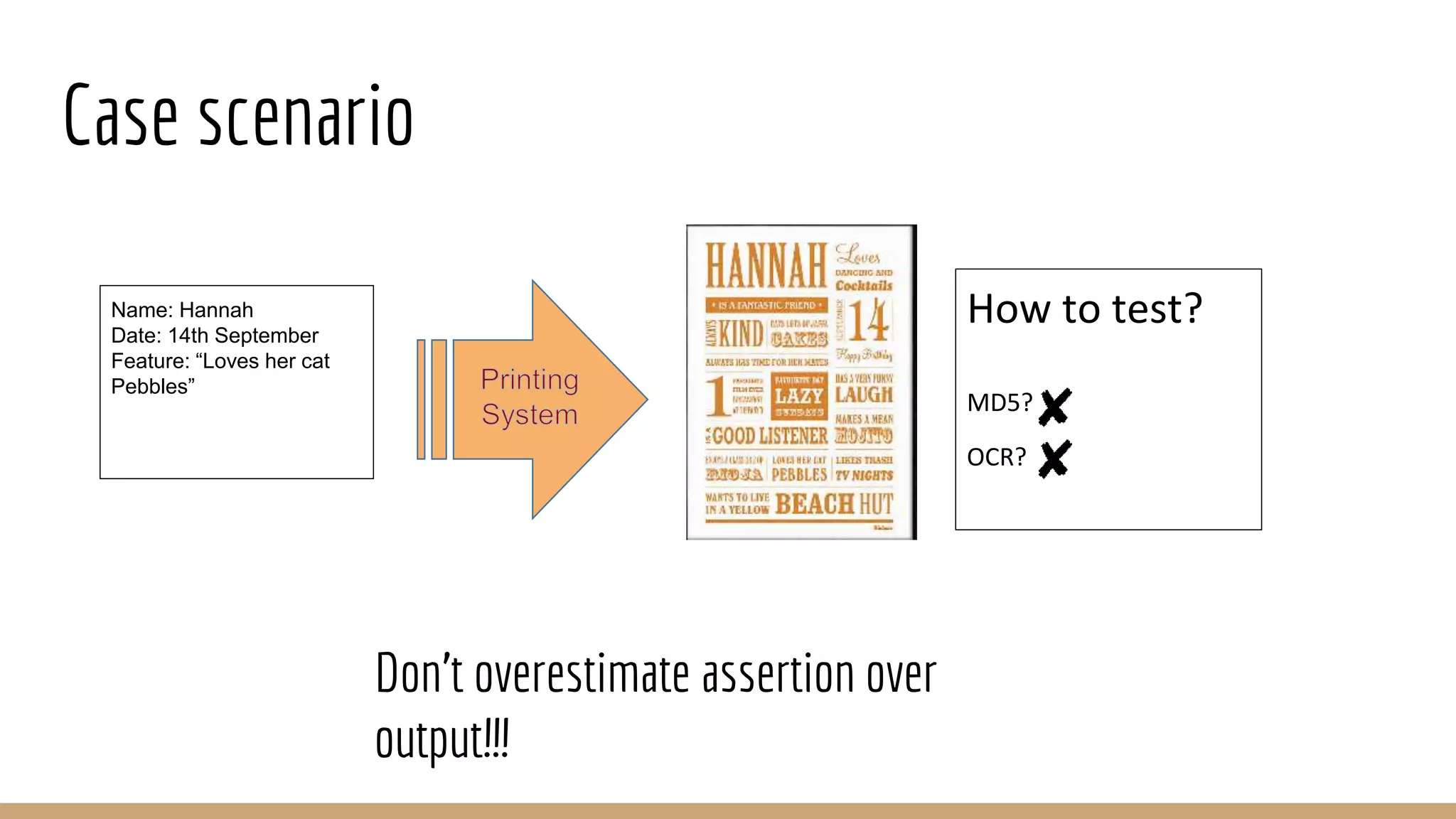 Case scenario
MD5?
OCR?
Don't overestimate assertion over
output!!!
Name: Hannah
Date: 14th September
Feature: “Loves her cat
Pebbles”
How to test?
 