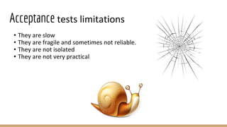 Acceptance tests limitations
• They are slow
• They are fragile and sometimes not reliable.
• They are not isolated
• They are not very practical
 