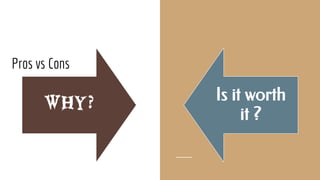 Pros vs Cons
Why?
Is it worth
it ?
 