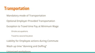 Transportation
Mandatory mode of Transportation
Optional Employer-Provided Transportation
Exception to Travel time Pay at Minimum Wage
Onsite occupations
Travel to second location
Liability for Employee actions during Commute
Wash up time “donning and Doffing”
Unionized workplaces
 