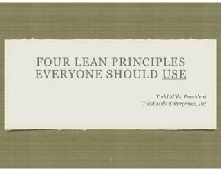 FOUR LEAN PRINCIPLES
EVERYONE SHOULD USE
Todd Mills, President
Todd Mills Enterprises, Inc
1
 