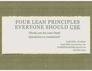 FOUR LEAN PRINCIPLES
EVERYONE SHOULD USE
Todd Mills, President
Todd Mills Enterprises, Inc
ToddMillsEHSHR@gmail.com
859 866-2813
20
Thank you for your time!
Questions or comments?
 