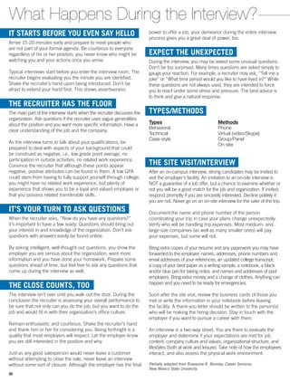 power to offer a job, your demeanor during the entire interview
process gives you a great deal of power, too.
EXPECT THE UNEXPECTED
During the interview, you may be asked some unusual questions.
Don’t be too surprised. Many times questions are asked simply to
gauge your reaction. For example, a recruiter may ask, “Tell me a
joke” or “What time period would you like to have lived in?” While
these questions are not always used, they are intended to force
you to react under some stress and pressure. The best advice is
to think and give a natural response.
TYPES/METHODS
Types
Behavioral
Technical
Case-style
Methods
Phone
Virtual (video/Skype)
Group/Panel
On-site
THE SITE VISIT/INTERVIEW
After an on-campus interview, strong candidates may be invited to
visit the employer’s facility. An invitation to an on-site interview is
NOT a guarantee of a job offer, but a chance to examine whether or
not you will be a good match for the job and organization. If invited,
respond promptly if you are sincerely interested. Decline politely if
you are not. Never go on an on-site interview for the sake of the trip.
Document the name and phone number of the person
coordinating your trip in case your plans change unexpectedly.
Verify who will be handling trip expenses. Most medium- and
large-size companies (as well as many smaller ones) will pay
your expenses, but some will not.
Bring extra copies of your resume and any paperwork you may have
forwarded to the employer; names, addresses, phone numbers and
email addresses of your references; an updated college transcript;
a copy of your best paper as a writing sample; a notebook; a black
and/or blue pen for taking notes; and names and addresses of past
employers. Bring extra money and a change of clothes. Anything can
happen and you need to be ready for emergencies.
Soon after the site visit, review the business cards of those you
met or write the information in your notebook before leaving
the facility. A thank-you letter should be written to the person(s)
who will be making the hiring decision. Stay in touch with the
employer if you want to pursue a career with them.
An interview is a two-way street. You are there to evaluate the
employer and determine if your expectations are met for job
content, company culture and values, organizational structure, and
lifestyles (both at work and leisure). Take note of how the employees
interact, and also assess the physical work environment.
Partially adapted from Roseanne R. Bensley, Career Services,
New Mexico State University.
What Happens During the Interview?
IT STARTS BEFORE YOU EVEN SAY HELLO
Arrive 15-20 minutes early and prepare to meet people who
are not part of your formal agenda. Be courteous to everyone
regardless of his or her position; you never know who might be
watching you and your actions once you arrive.
Typical interviews start before you enter the interview room. The
recruiter begins evaluating you the minute you are identified.
Shake the recruiter’s hand upon being introduced. Don’t be
afraid to extend your hand first. This shows assertiveness.
THE RECRUITER HAS THE FLOOR
The main part of the interview starts when the recruiter discusses the
organization. Ask questions if the recruiter uses vague generalities
about the position and you want more specific information. Have a
clear understanding of the job and the company.
As the interview turns to talk about your qualifications, be
prepared to deal with aspects of your background that could
be construed as negative, i.e., low grade point average, no
participation in outside activities, no related work experience.
Convince the recruiter that although these points appear
negative, positive attributes can be found in them. A low GPA
could stem from having to fully support yourself through college;
you might have no related work experience, but plenty of
experience that shows you to be a loyal and valued employee or
that you possess related transferable skills.
IT’S YOUR TURN TO ASK QUESTIONS
When the recruiter asks, “Now do you have any questions?”
it’s important to have a few ready. Questions should bring out
your interest in and knowledge of the organization. Don’t ask
questions with answers easily be found online.
By asking intelligent, well-thought-out questions, you show the
employer you are serious about the organization, want more
information and you have done your homework. Prepare some
questions ahead of time, but feel free to ask any questions that
come up during the interview as well.
THE CLOSE COUNTS, TOO
The interview isn’t over until you walk out the door. During the
conclusion the recruiter is assessing your overall performance to
be sure that not only can you do the job, but you want to do the
job and would fit in with their organization’s office culture.
Remain enthusiastic and courteous. Shake the recruiter’s hand
and thank him or her for considering you. Being forthright is a
quality that most employers will respect. Let the employer know
you are still interested in the position and why.
Just as any good salesperson would never leave a ­customer
without attempting to close the sale, never leave an interview
without some sort of closure. Although the employer has the final
30
 