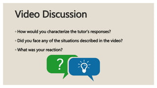 Video Discussion
◦ How would you characterize the tutor’s responses?
◦ Did you face any of the situations described in the video?
◦ What was your reaction?
 