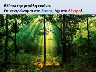 Βλέπω την μεγάλη εικόνα.
Επικεντρώνομαι στο δάσος, όχι στο δέντρο!
 