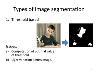 Types of Image segmentation
1. Threshold based
Issues:
a) Computation of optimal value
of threshold.
b) Light variation across image.
10
 