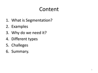 Content
1. What is Segmentation?
2. Examples
3. Why do we need it?
4. Different types
5. Challeges
6. Summary.
2
 